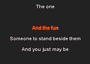 And the fun

Someone to stand beside them

And you just may be