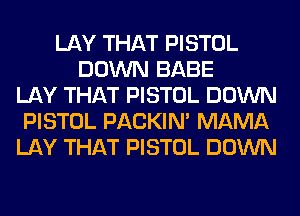 LAY THAT PISTOL
DOWN BABE
LAY THAT PISTOL DOWN
PISTOL PACKIN' MAMA
LAY THAT PISTOL DOWN