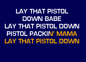 LAY THAT PISTOL
DOWN BABE
LAY THAT PISTOL DOWN
PISTOL PACKIN' MAMA
LAY THAT PISTOL DOWN