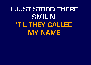 I JUST STOOD THERE
SMILIN'
'TIL THEY CALLED
MY NAME