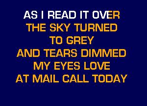 AS I READ IT OVER
THE SKY TURNED
T0 GREY
AND TEARS DIMMED
MY EYES LOVE
AT MAIL CALL TODAY