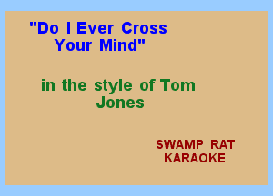 Do I Ever Cross
Your Mind

in the style of Tom
Jones

SWAMP RAT
KARAOKE