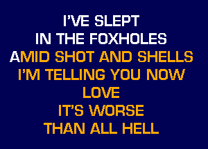 I'VE SLEPT
IN THE FOXHOLES
AMID SHOT AND SHELLS
I'M TELLING YOU NOW
LOVE
ITS WORSE
THAN ALL HELL