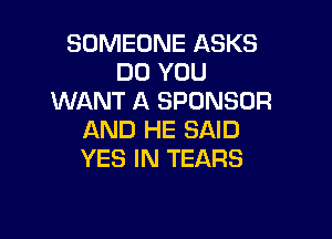 SOMEONE ASKS
DO YOU
WANT A SPONSOR

AND HE SAID
YES IN TEARS