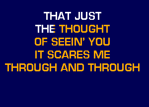 THAT JUST
THE THOUGHT
0F SEEIN' YOU
IT SCARES ME
THROUGH AND THROUGH