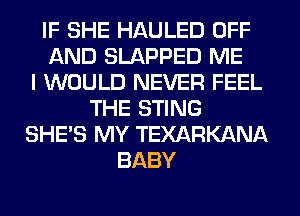 IF SHE HAULED OFF
AND SLAPPED ME
I WOULD NEVER FEEL
THE STING
SHE'S MY TEXARKANA
BABY