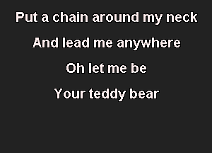 Put a chain around my neck
And lead me anywhere
Oh let me be

Your teddy bear