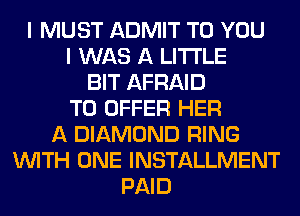 I MUST ADMIT TO YOU
I WAS A LITTLE
BIT AFRAID
TO OFFER HER
A DIAMOND RING
WITH ONE INSTALLMENT
PAID