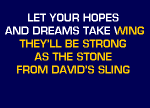 LET YOUR HOPES
AND DREAMS TAKE WING
THEY'LL BE STRONG
AS THE STONE
FROM DAVID'S SLING