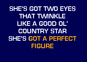 SHE'S GOT TWO EYES
THAT TUVINKLE
LIKE A GOOD OL'
COUNTRY STAR
SHE'S GOT A PERFECT
FIGURE