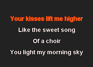 Your kisses lift me higher
Like the sweet song

or a choir

You light my morning sky