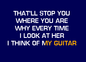 THATLL STOP YOU
WHERE YOU ARE
WHY EVERY TIME
I LOOK AT HER
I THINK OF MY GUITAR
