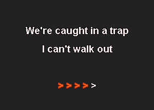 We're caught in a trap

I can't walk out