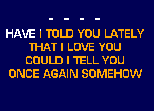 HAVE I TOLD YOU LATELY
THAT I LOVE YOU
COULD I TELL YOU

ONCE AGAIN SOMEHOW