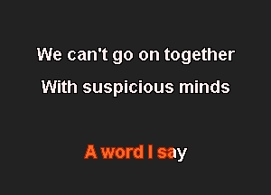 We can't go on together

With suspicious minds

A word I say