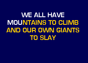 WE ALL HAVE
MOUNTAINS T0 CLIMB
AND OUR OWN GIANTS

T0 SLAY
