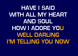 HAVE I SAID
WITH ALL MY HEART
AND SOUL
HOW I ADORE YOU
WELL DARLING
I'M TELLING YOU NOW