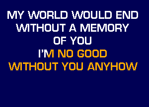 MY WORLD WOULD END
WITHOUT A MEMORY
OF YOU
I'M NO GOOD
WITHOUT YOU ANYHOW