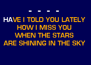 HAVE I TOLD YOU LATELY
HOWI MISS YOU
WHEN THE STARS

ARE SHINING IN THE SKY