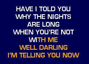 HAVE I TOLD YOU
WHY THE NIGHTS
ARE LONG
WHEN YOU'RE NUT
WTH ME
WELL DARLING
PM TELLING YOU NOW