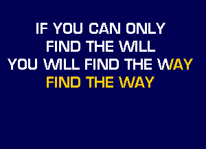 IF YOU CAN ONLY
FIND THE WLL
YOU WILL FIND THE WAY

FIND THE WAY