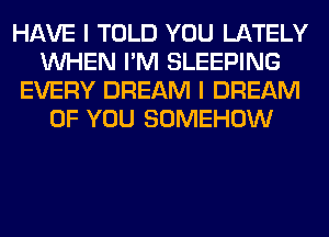 HAVE I TOLD YOU LATELY
WHEN I'M SLEEPING
EVERY DREAM I DREAM
OF YOU SOMEHOW