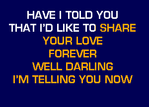 HAVE I TOLD YOU
THAT I'D LIKE TO SHARE
YOUR LOVE
FOREVER
WELL DARLING
I'M TELLING YOU NOW