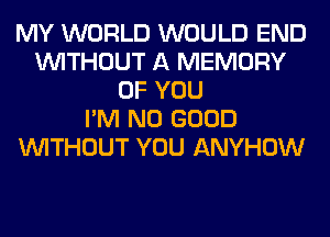 MY WORLD WOULD END
WITHOUT A MEMORY
OF YOU
I'M NO GOOD
WITHOUT YOU ANYHOW