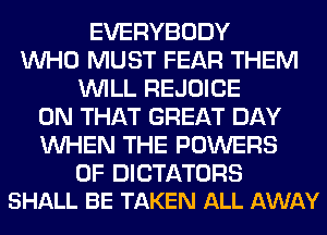 EVERYBODY
WHO MUST FEAR THEM
WILL REJOICE
ON THAT GREAT DAY
WHEN THE POWERS

0F DICTATORS
SHALL BE TAKEN ALL AWAY
