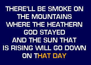THERE'LL BE SMOKE ON
THE MOUNTAINS
WHERE THE HEATHERN
GOD STAYED
AND THE SUN THAT
IS RISING WILL GO DOWN
ON THAT DAY