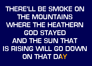 THERE'LL BE SMOKE ON
THE MOUNTAINS
WHERE THE HEATHERN
GOD STAYED
AND THE SUN THAT
IS RISING WILL GO DOWN
ON THAT DAY