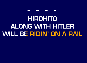 HIROHITU
ALONG WITH HITLER

WILL BE RIDIN' ON A RAIL