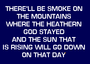THERE'LL BE SMOKE ON
THE MOUNTAINS
WHERE THE HEATHERN
GOD STAYED
AND THE SUN THAT
IS RISING WILL GO DOWN
ON THAT DAY