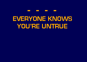 EVERYONE KNOWS
YOU'RE UNTRUE