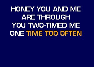 HONEY YOU AND ME
ARE THROUGH
YOU TWO-TIMED ME
ONE TIME T00 OFTEN