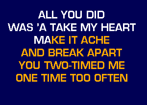 ALL YOU DID
WAS 'A TAKE MY HEART
MAKE IT ACHE
AND BREAK APART
YOU TWO-TIMED ME
ONE TIME T00 OFTEN