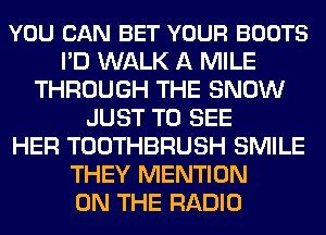 YOU CAN BET YOUR BOOTS
I'D WALK A MILE
THROUGH THE SNOW
JUST TO SEE
HER TOOTHBRUSH SMILE
THEY MENTION
ON THE RADIO