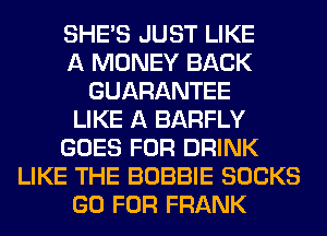 SHE'S JUST LIKE
A MONEY BACK
GUARANTEE
LIKE A BARFLY
GOES FOR DRINK
LIKE THE BOBBIE SOCKS
GO FOR FRANK