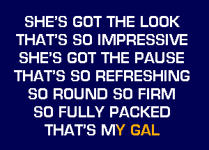 SHE'S GOT THE LOOK
THAT'S SO IMPRESSIVE
SHE'S GOT THE PAUSE
THAT'S SO REFRESHING

SO ROUND SO FIRM

SO FULLY PACKED
THAT'S MY GAL