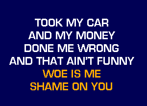TOOK MY CAR
AND MY MONEY
DONE ME WRONG
AND THAT AIN'T FUNNY
WOE IS ME
SHAME ON YOU