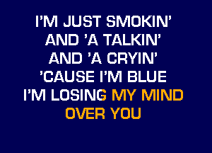 I'M JUST SMOKIN'
AND 'A TALKIN'
AND 'A CRYIN'

'CAUSE PM BLUE

I'M LOSING MY MIND
OVER YOU