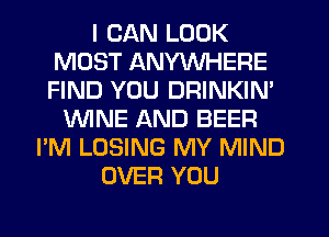 I CAN LOOK
MOST ANYWHERE
FIND YOU DRINKIM
WINE AND BEER
I'M LOSING MY MIND
OVER YOU