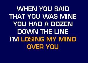 WHEN YOU SAID
THAT YOU WAS MINE
YOU HAD A DOZEN
DOWN THE LINE
I'M LOSING MY MIND
OVER YOU