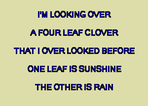 I'M LOOKING OVER
A FOUR LEAF CLOVER
THAT I OVER LOOKED BEFORE
ONE LEAF IS SUNSHINE
THE OTHER IS RAIN