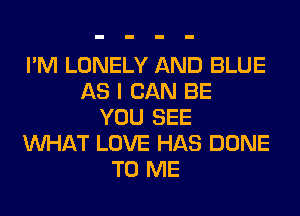 I'M LONELY AND BLUE
AS I CAN BE
YOU SEE
WHAT LOVE HAS DONE

TO ME