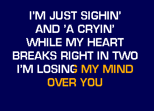 I'M JUST SIGHIM
AND 'A CRYIN'
WHILE MY HEART
BREAKS RIGHT IN TWO
I'M LOSING MY MIND
OVER YOU