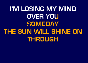 I'M LOSING MY MIND
OVER YOU
SOMEDAY

THE SUN WILL SHINE 0N
THROUGH