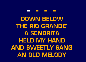 DOWN BELOW
THE RIO GRANDE'
A SENORITA
HELD MY HAND
AND SVVEETLY SANG
AN OLD MELODY