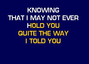 KNOVVING
THAT I MAY NOT EVER
HOLD YOU

QUITE THE WAY
I TOLD YOU