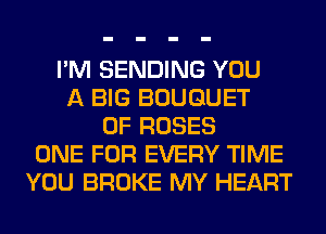 I'M SENDING YOU
A BIG BOUQUET
0F ROSES
ONE FOR EVERY TIME
YOU BROKE MY HEART